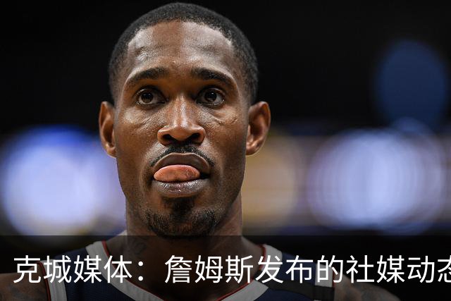 克城媒体：詹姆斯发布的社媒动态证实他已经返回家乡阿克伦