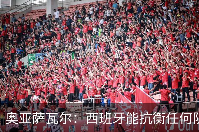 奥亚萨瓦尔：西班牙能抗衡任何队 梅罗这岁数还能踢本身就是成就