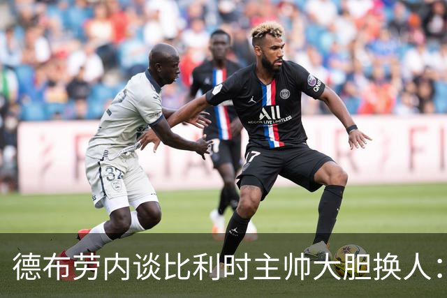 德布劳内谈比利时主帅大胆换人：你不得不服，事实证明他是对的