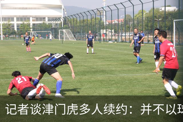 记者谈津门虎多人续约：并不以球队留在中超为前提